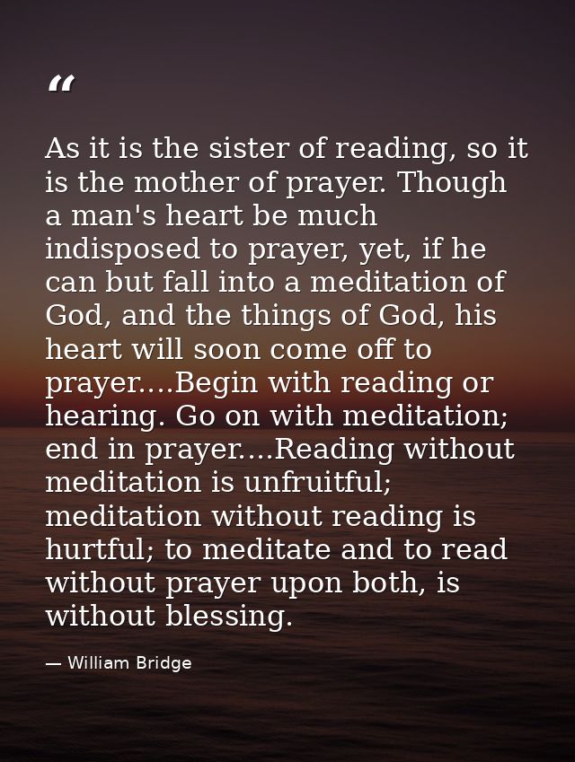 As it is the sister of reading, so it is the mother of prayer. Though a man's heart be much indisposed to prayer, yet, i — William Bridge