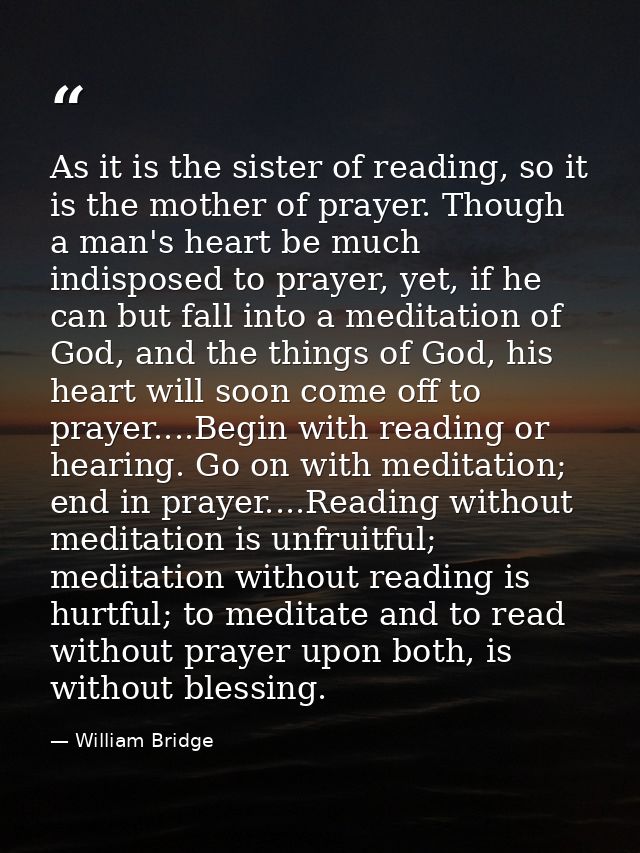 As it is the sister of reading, so it is the mother of prayer. Though a man's heart be much indisposed to prayer, yet, i — William Bridge