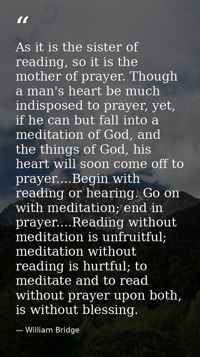 As it is the sister of reading, so it is the mother of prayer. Though a man's heart be much indisposed to prayer, yet, i — William Bridge
