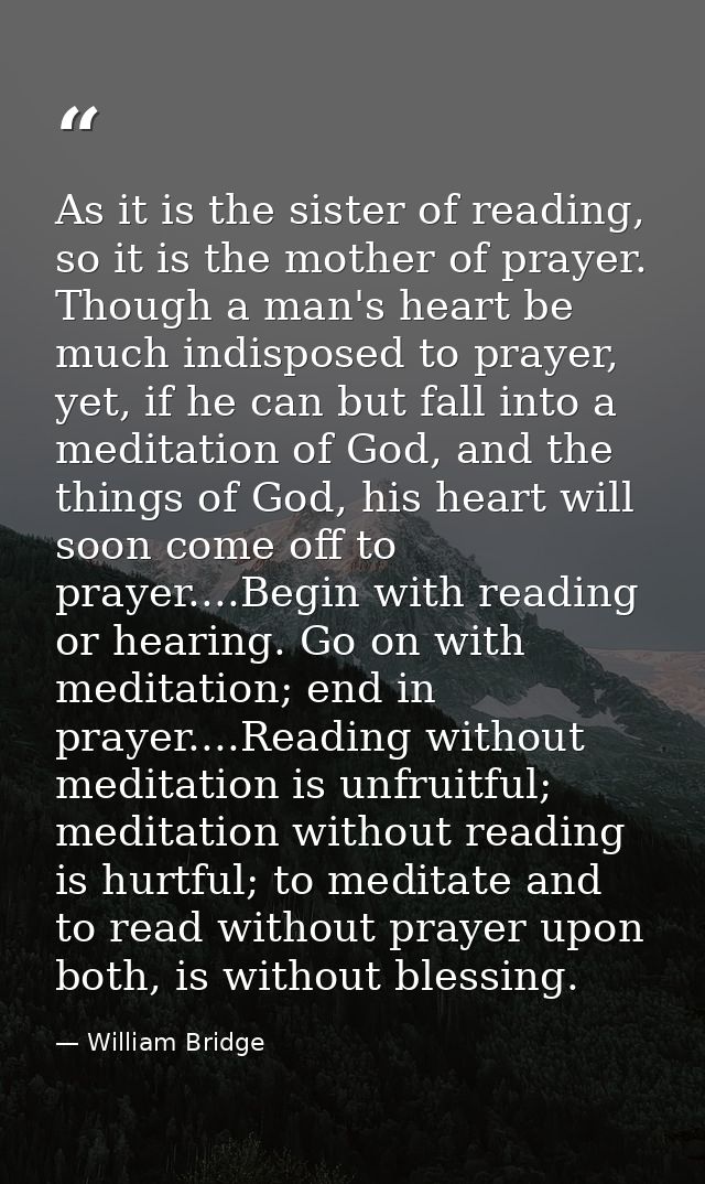 As it is the sister of reading, so it is the mother of prayer. Though a man's heart be much indisposed to prayer, yet, i — William Bridge