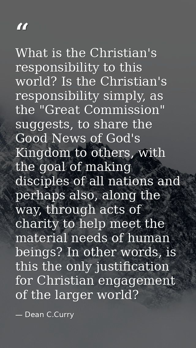 What is the Christian's responsibility to this world? Is the Christian's responsibility simply, as the "Great Commission — Dean C.Curry