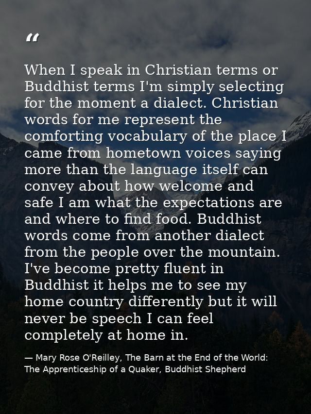 When I speak in Christian terms or Buddhist terms I'm simply selecting for the moment a dialect. Christian words for me  — Mary Rose O'Reilley, The Barn at the End of the World: The Apprenticeship of a Quaker, Buddhist Shepherd