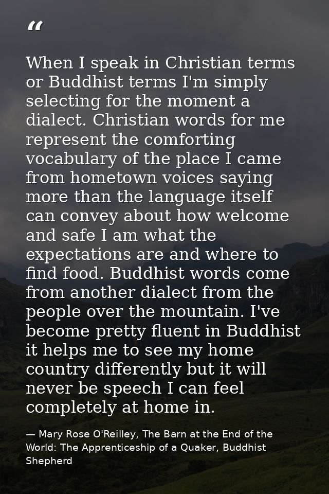 When I speak in Christian terms or Buddhist terms I'm simply selecting for the moment a dialect. Christian words for me  — Mary Rose O'Reilley, The Barn at the End of the World: The Apprenticeship of a Quaker, Buddhist Shepherd
