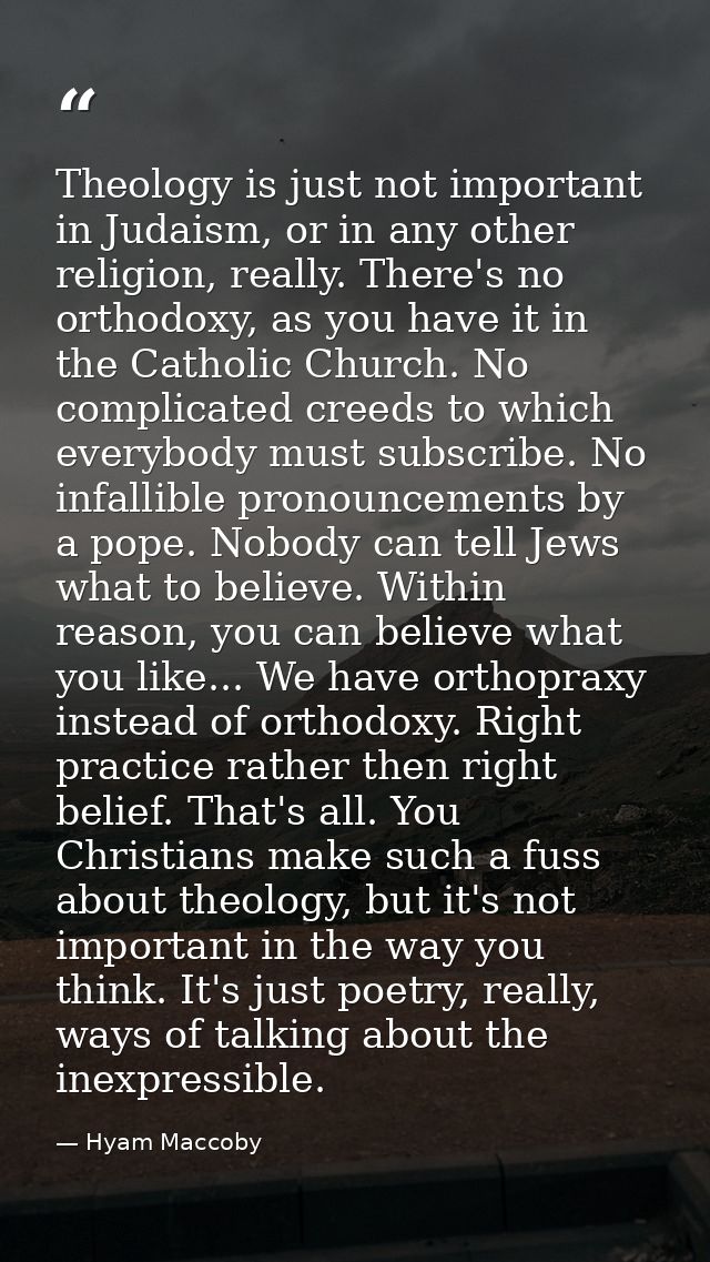Theology is just not important in Judaism, or in any other religion, really. There's no orthodoxy, as you have it in the — Hyam Maccoby