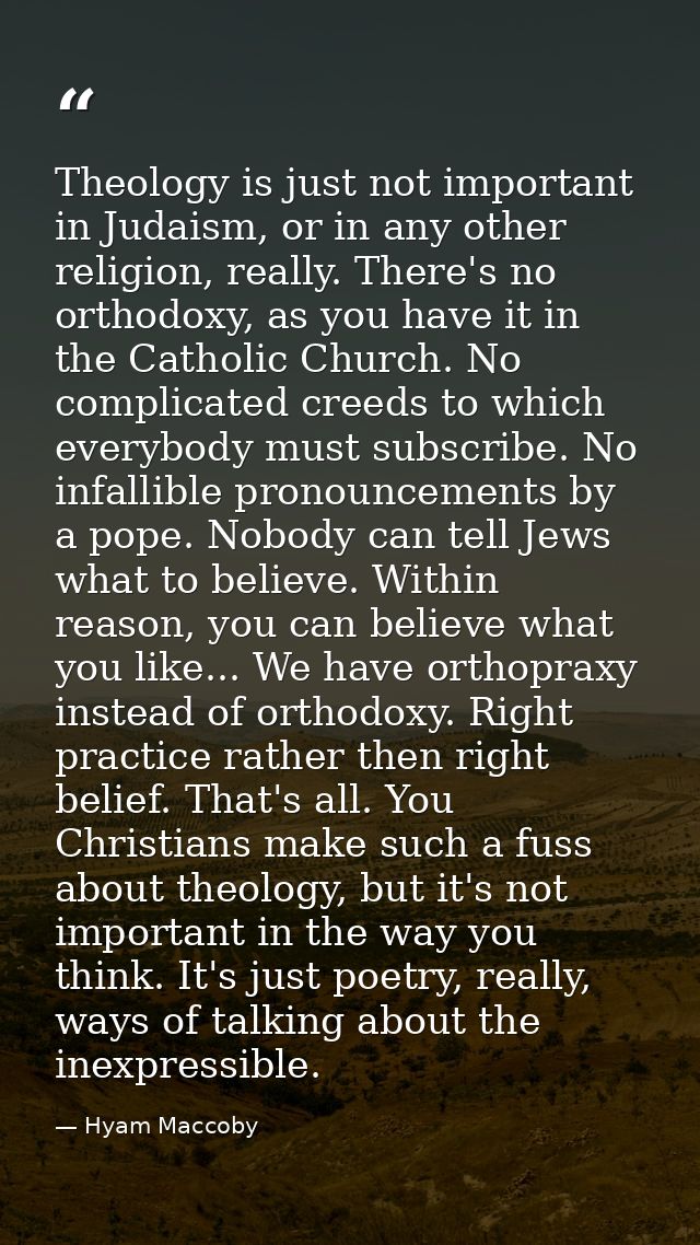 Theology is just not important in Judaism, or in any other religion, really. There's no orthodoxy, as you have it in the — Hyam Maccoby