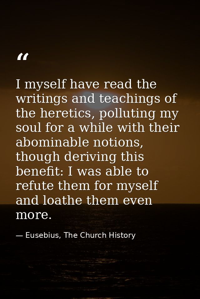 I myself have read the writings and teachings of the heretics, polluting my soul for a while with their abominable notio — Eusebius, The Church History