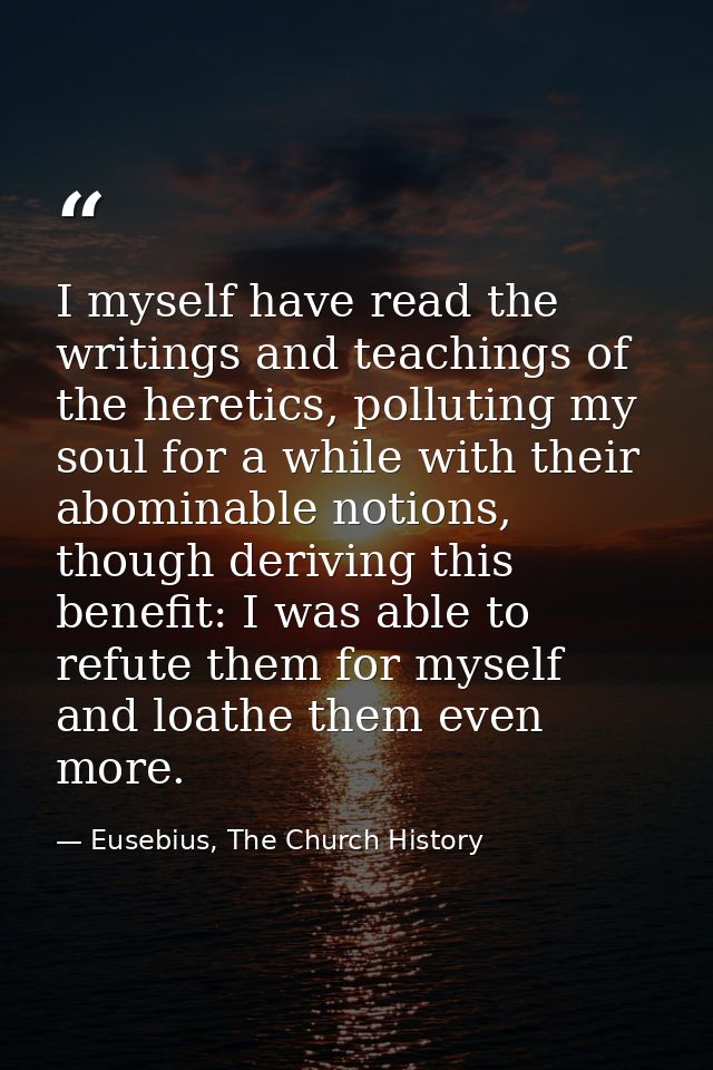 I myself have read the writings and teachings of the heretics, polluting my soul for a while with their abominable notio — Eusebius, The Church History