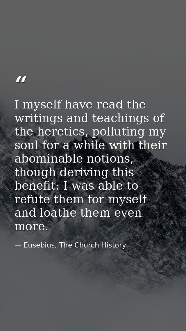 I myself have read the writings and teachings of the heretics, polluting my soul for a while with their abominable notio — Eusebius, The Church History