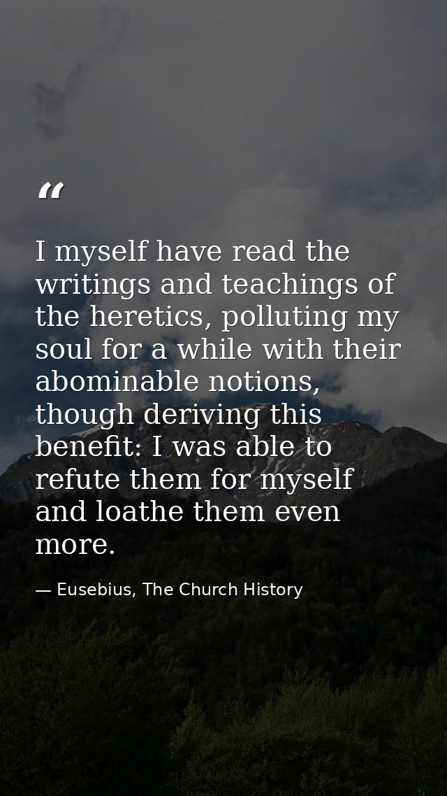 I myself have read the writings and teachings of the heretics, polluting my soul for a while with their abominable notio — Eusebius, The Church History