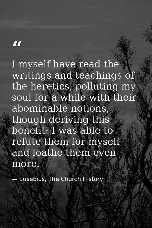 I myself have read the writings and teachings of the heretics, polluting my soul for a while with their abominable notio — Eusebius, The Church History