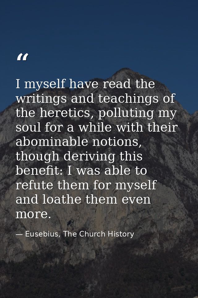 I myself have read the writings and teachings of the heretics, polluting my soul for a while with their abominable notio — Eusebius, The Church History