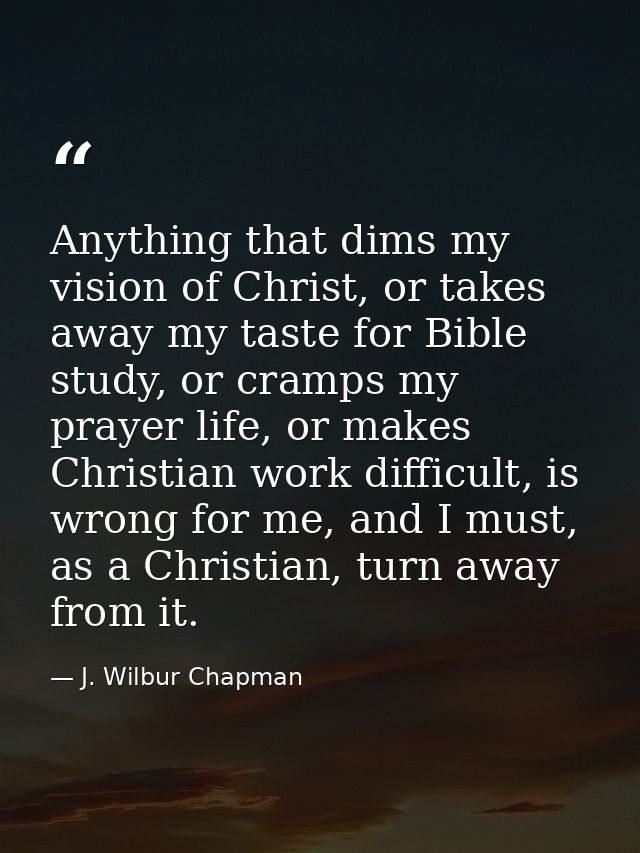 Anything that dims my vision of Christ, or takes away my taste for Bible study, or cramps my prayer life, or makes Chris — J. Wilbur Chapman
