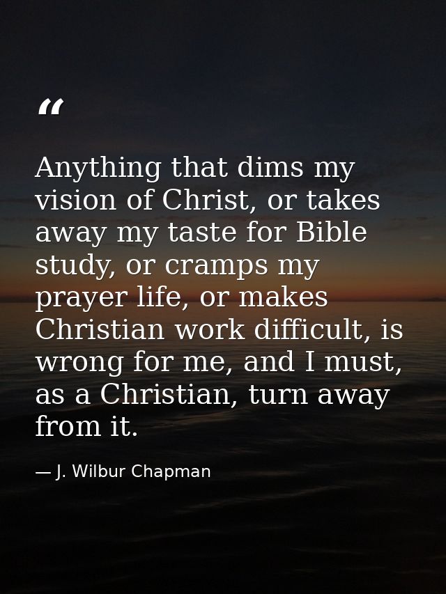 Anything that dims my vision of Christ, or takes away my taste for Bible study, or cramps my prayer life, or makes Chris — J. Wilbur Chapman