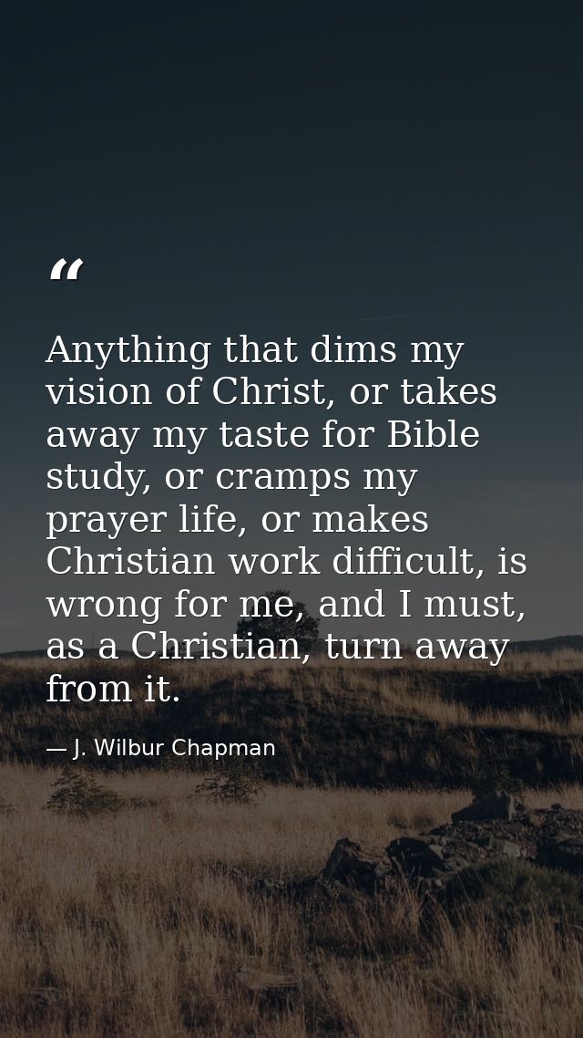 Anything that dims my vision of Christ, or takes away my taste for Bible study, or cramps my prayer life, or makes Chris — J. Wilbur Chapman