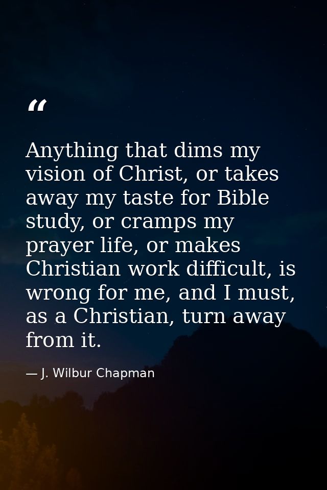 Anything that dims my vision of Christ, or takes away my taste for Bible study, or cramps my prayer life, or makes Chris — J. Wilbur Chapman