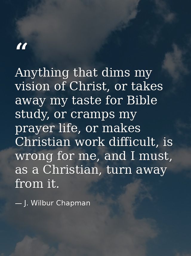 Anything that dims my vision of Christ, or takes away my taste for Bible study, or cramps my prayer life, or makes Chris — J. Wilbur Chapman