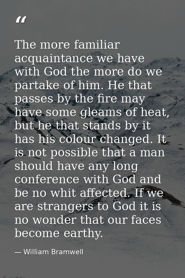 The more familiar acquaintance we have with God the more do we partake of him. He that passes by the fire may have some  — William Bramwell