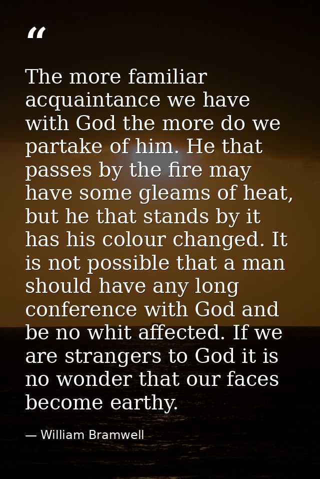 The more familiar acquaintance we have with God the more do we partake of him. He that passes by the fire may have some  — William Bramwell