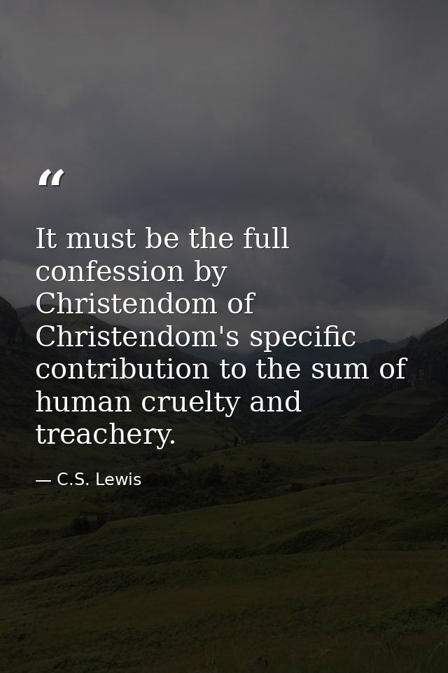 It must be the full confession by Christendom of Christendom's specific contribution to the sum of human cruelty and tre — C.S. Lewis