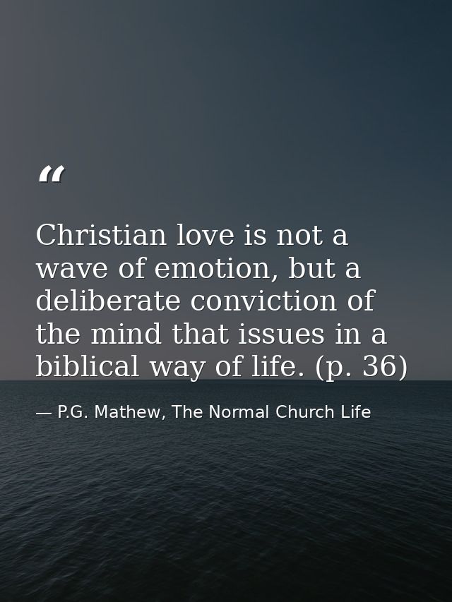 Christian love is not a wave of emotion, but a deliberate conviction of the mind that issues in a biblical way of life.  — P.G. Mathew, The Normal Church Life