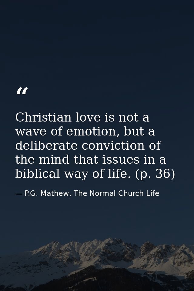 Christian love is not a wave of emotion, but a deliberate conviction of the mind that issues in a biblical way of life.  — P.G. Mathew, The Normal Church Life