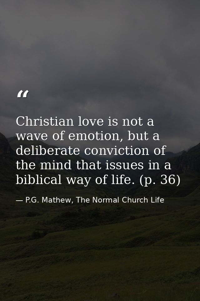 Christian love is not a wave of emotion, but a deliberate conviction of the mind that issues in a biblical way of life.  — P.G. Mathew, The Normal Church Life