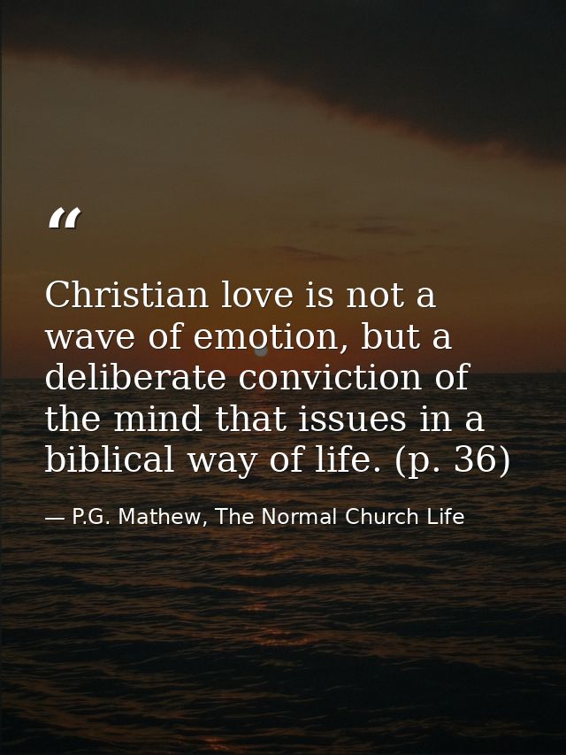 Christian love is not a wave of emotion, but a deliberate conviction of the mind that issues in a biblical way of life.  — P.G. Mathew, The Normal Church Life