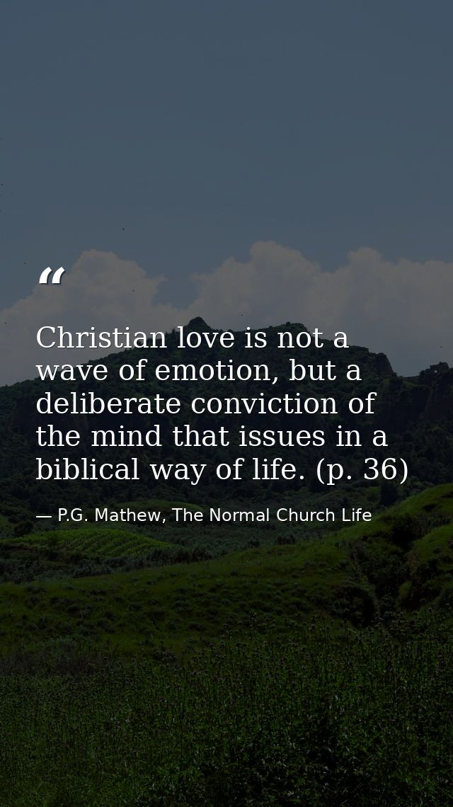 Christian love is not a wave of emotion, but a deliberate conviction of the mind that issues in a biblical way of life.  — P.G. Mathew, The Normal Church Life