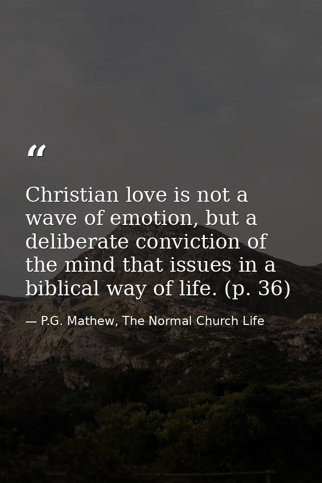 Christian love is not a wave of emotion, but a deliberate conviction of the mind that issues in a biblical way of life.  — P.G. Mathew, The Normal Church Life