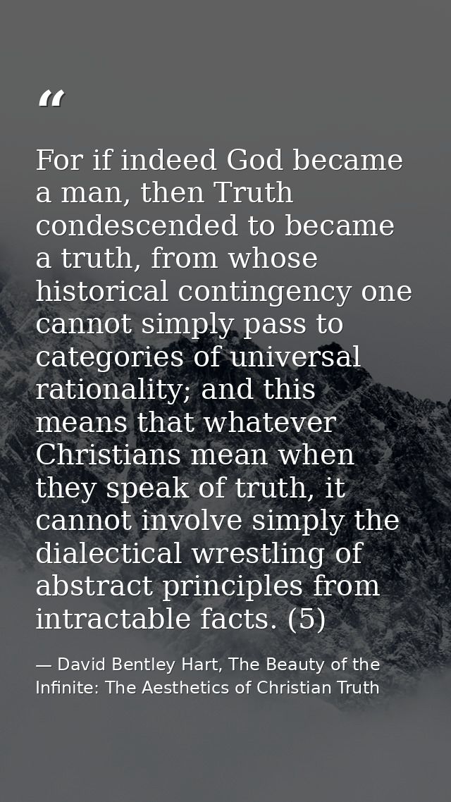 For if indeed God became a man, then Truth condescended to became a truth, from whose historical contingency one cannot  — David Bentley Hart, The Beauty of the Infinite: The Aesthetics of Christian Truth