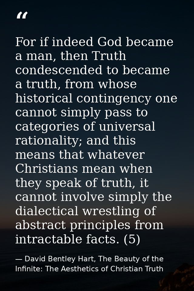 For if indeed God became a man, then Truth condescended to became a truth, from whose historical contingency one cannot  — David Bentley Hart, The Beauty of the Infinite: The Aesthetics of Christian Truth