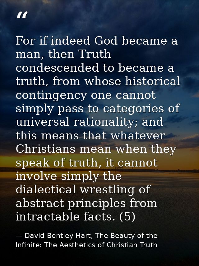 For if indeed God became a man, then Truth condescended to became a truth, from whose historical contingency one cannot  — David Bentley Hart, The Beauty of the Infinite: The Aesthetics of Christian Truth
