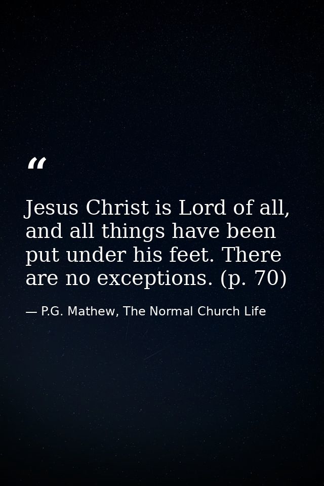 Jesus Christ is Lord of all, and all things have been put under his feet. There are no exceptions. (p. 70) — P.G. Mathew, The Normal Church Life