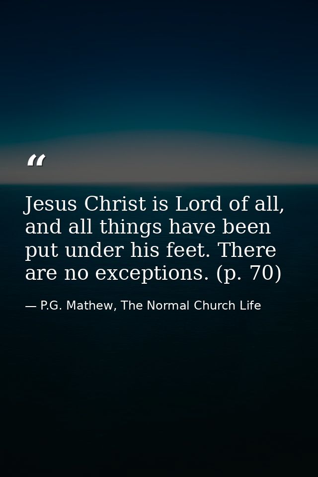 Jesus Christ is Lord of all, and all things have been put under his feet. There are no exceptions. (p. 70) — P.G. Mathew, The Normal Church Life