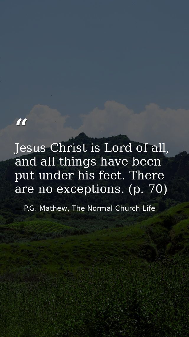 Jesus Christ is Lord of all, and all things have been put under his feet. There are no exceptions. (p. 70) — P.G. Mathew, The Normal Church Life
