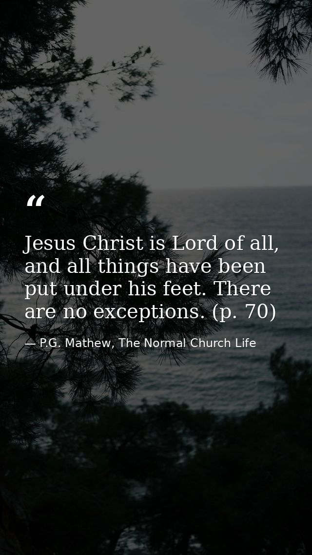Jesus Christ is Lord of all, and all things have been put under his feet. There are no exceptions. (p. 70) — P.G. Mathew, The Normal Church Life