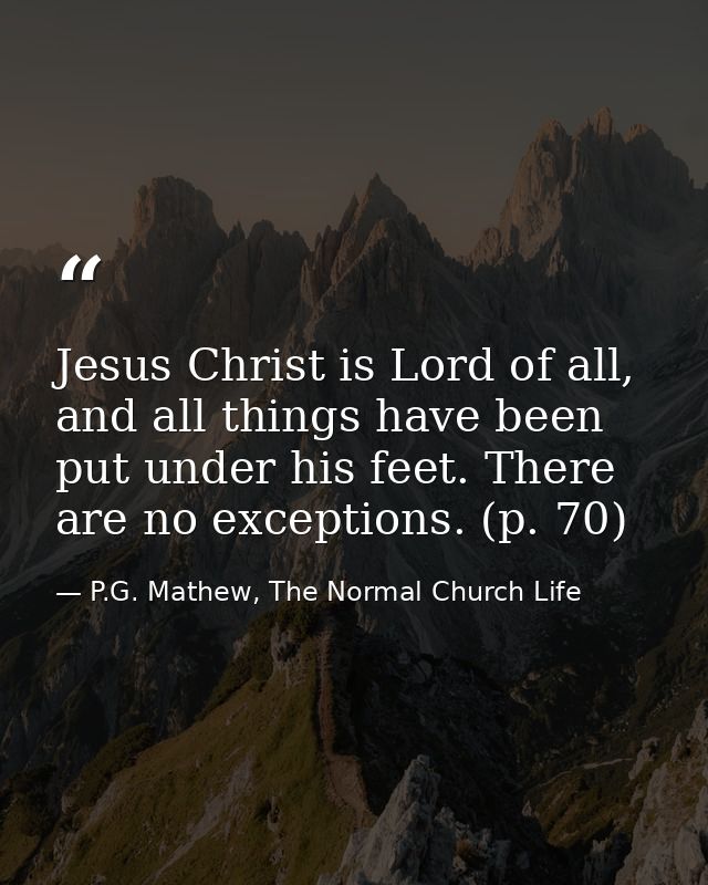 Jesus Christ is Lord of all, and all things have been put under his feet. There are no exceptions. (p. 70) — P.G. Mathew, The Normal Church Life