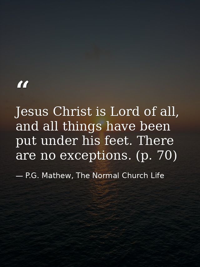 Jesus Christ is Lord of all, and all things have been put under his feet. There are no exceptions. (p. 70) — P.G. Mathew, The Normal Church Life