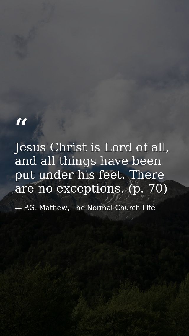 Jesus Christ is Lord of all, and all things have been put under his feet. There are no exceptions. (p. 70) — P.G. Mathew, The Normal Church Life