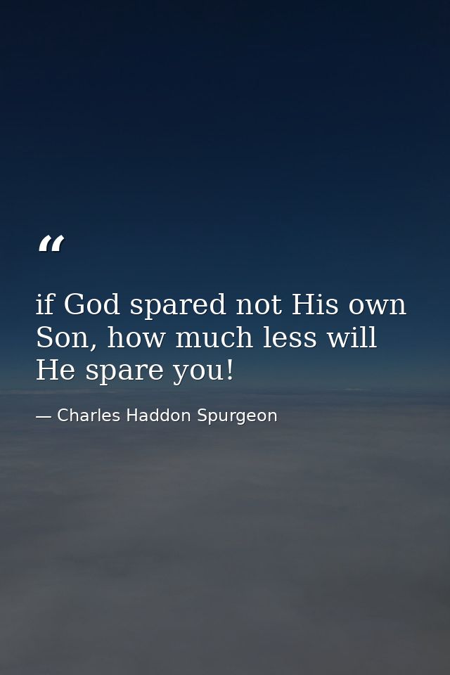 if God spared not His own Son, how much less will He spare you! — Charles Haddon Spurgeon