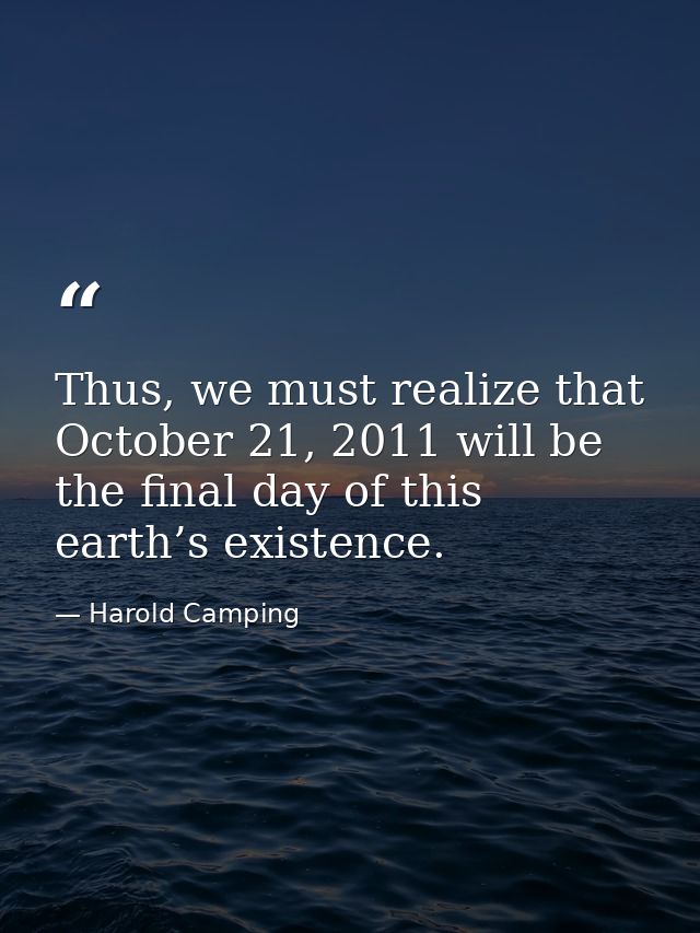 Thus, we must realize that October 21, 2011 will be the final day of this earth’s existence. — Harold Camping