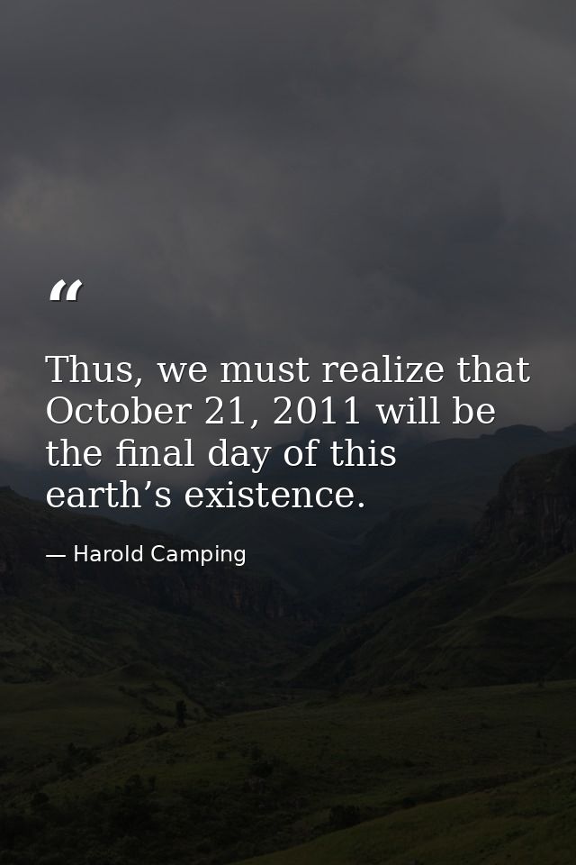 Thus, we must realize that October 21, 2011 will be the final day of this earth’s existence. — Harold Camping