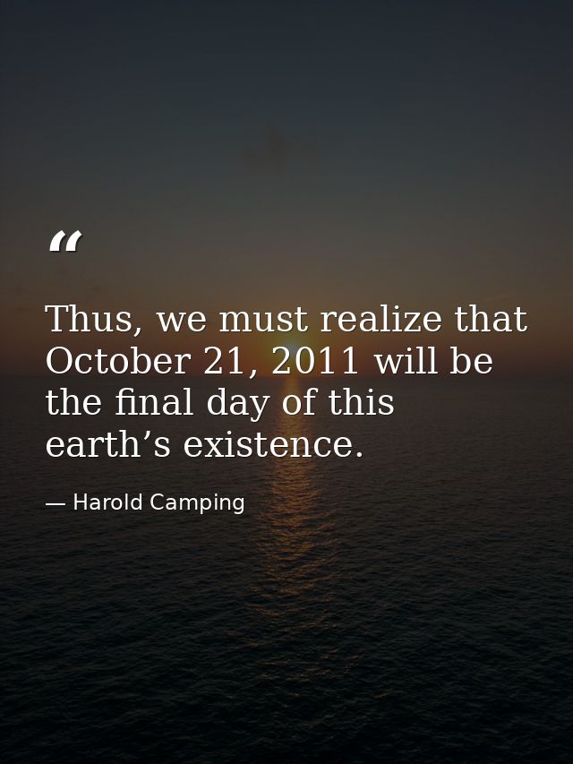 Thus, we must realize that October 21, 2011 will be the final day of this earth’s existence. — Harold Camping
