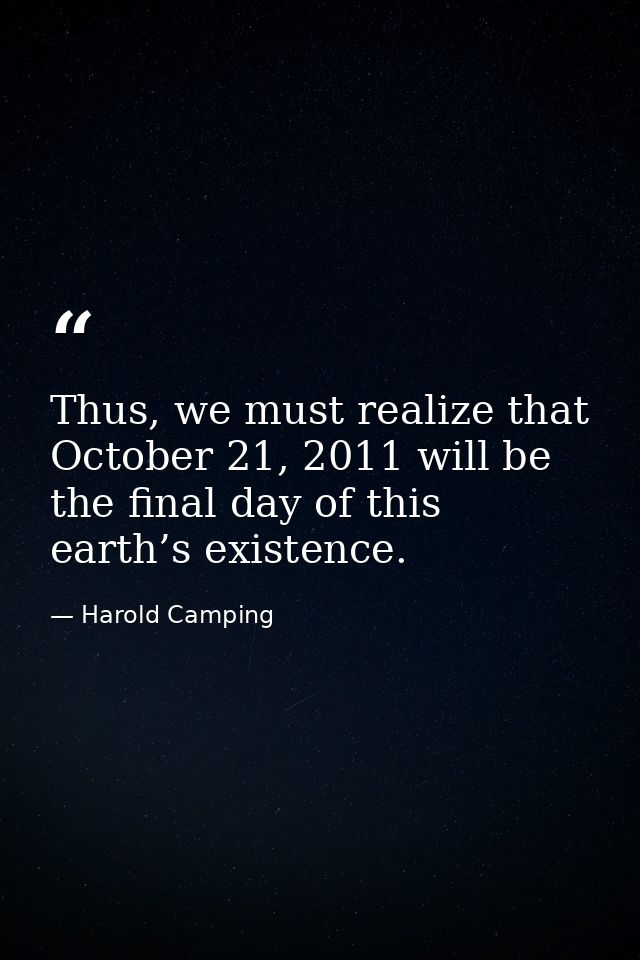Thus, we must realize that October 21, 2011 will be the final day of this earth’s existence. — Harold Camping