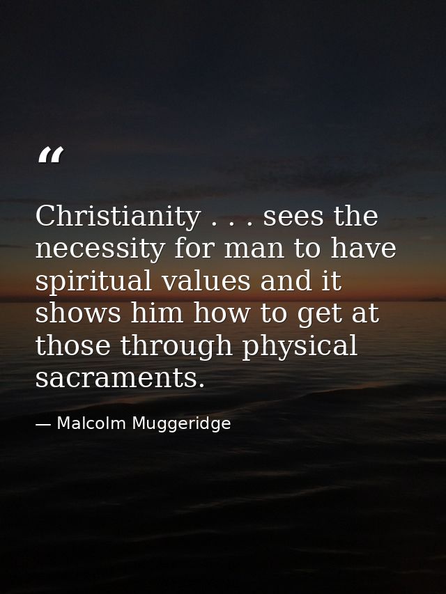 Christianity . . . sees the necessity for man to have spiritual values and it shows him how to get at those through phys — Malcolm Muggeridge