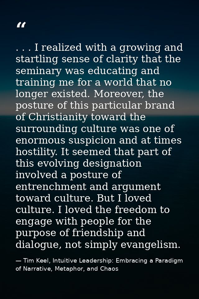 . . . I realized with a growing and startling sense of clarity that the seminary was educating and training me for a wor — Tim Keel, Intuitive Leadership: Embracing a Paradigm of Narrative, Metaphor, and Chaos
