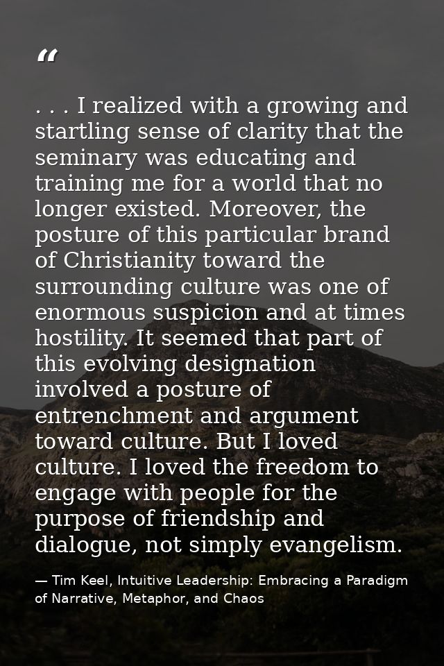 . . . I realized with a growing and startling sense of clarity that the seminary was educating and training me for a wor — Tim Keel, Intuitive Leadership: Embracing a Paradigm of Narrative, Metaphor, and Chaos