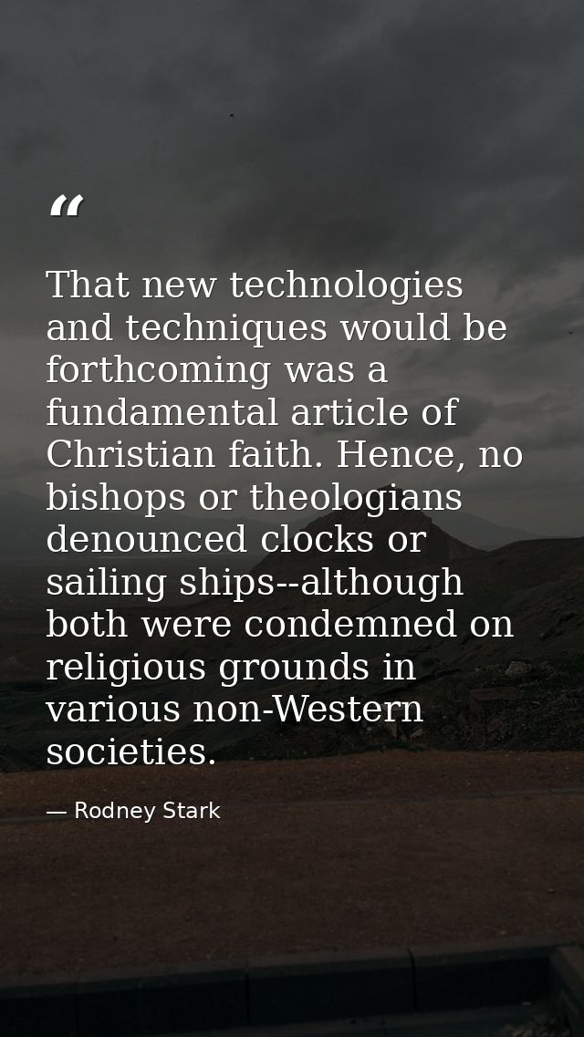 That new technologies and techniques would be forthcoming was a fundamental article of Christian faith. Hence, no bishop — Rodney Stark