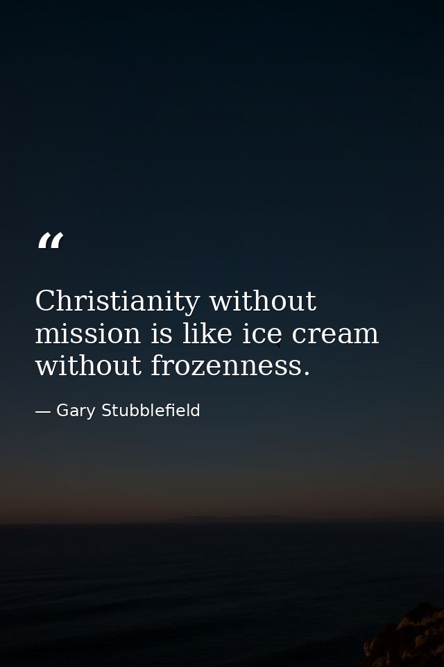 Christianity without mission is like ice cream without frozenness. — Gary Stubblefield
