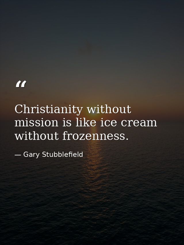 Christianity without mission is like ice cream without frozenness. — Gary Stubblefield